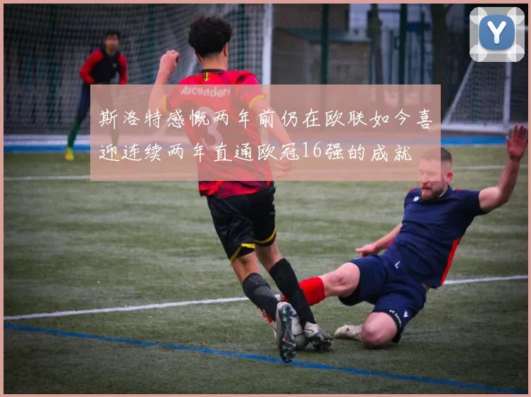 斯洛特感慨两年前仍在欧联如今喜迎连续两年直通欧冠16强的成就