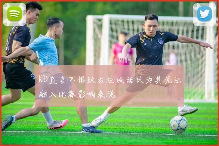 KD直言不惧狄龙垃圾话认为其无法融入比赛影响表现