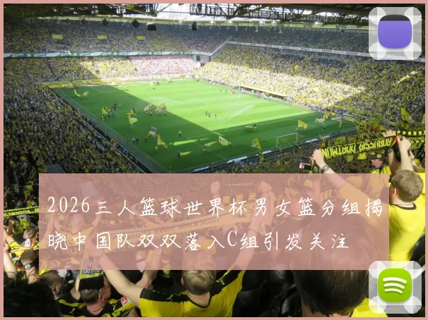 2026三人篮球世界杯男女篮分组揭晓中国队双双落入C组引发关注