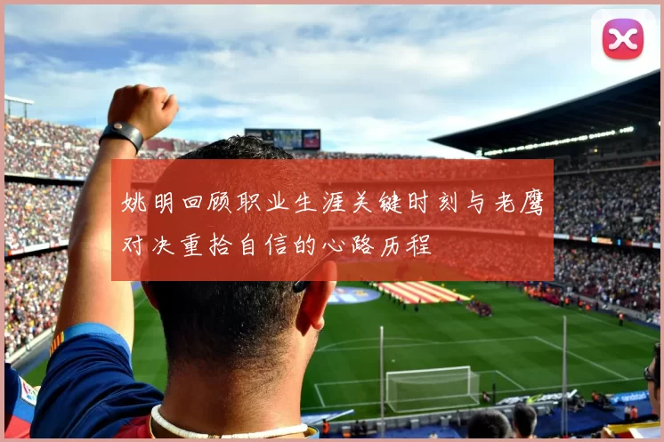 姚明回顾职业生涯关键时刻与老鹰对决重拾自信的心路历程