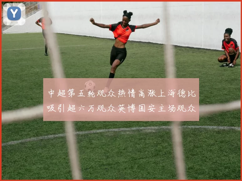 中超第五轮观众热情高涨上海德比吸引超六万观众英博国安主场观众超五万