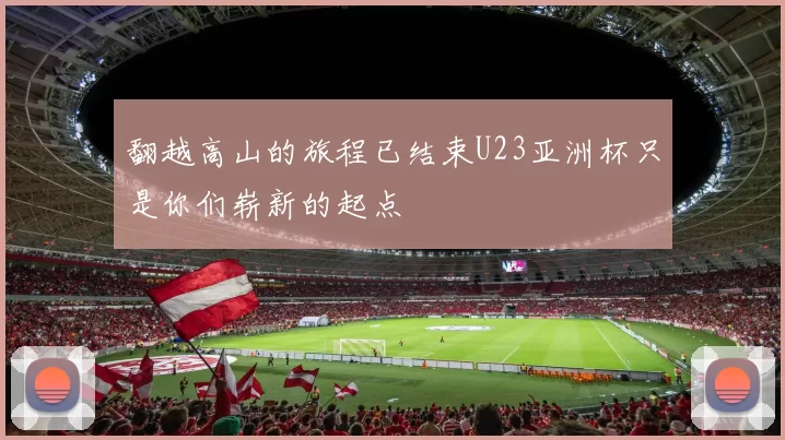 翻越高山的旅程已结束U23亚洲杯只是你们崭新的起点