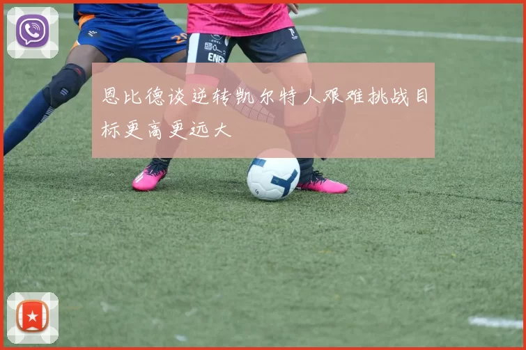 恩比德谈逆转凯尔特人艰难挑战目标更高更远大