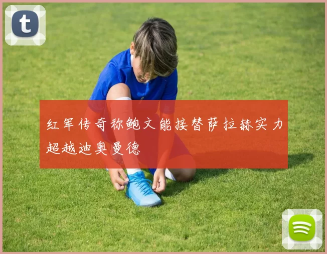红军传奇称鲍文能接替萨拉赫实力超越迪奥曼德