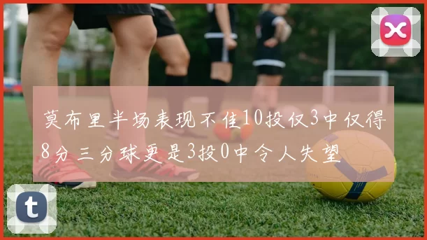 莫布里半场表现不佳10投仅3中仅得8分三分球更是3投0中令人失望
