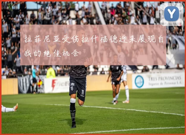 拉菲尼亚受伤拉什福德迎来展现自我的绝佳机会