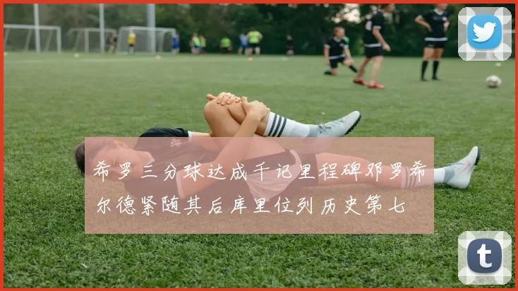 希罗三分球达成千记里程碑邓罗希尔德紧随其后库里位列历史第七