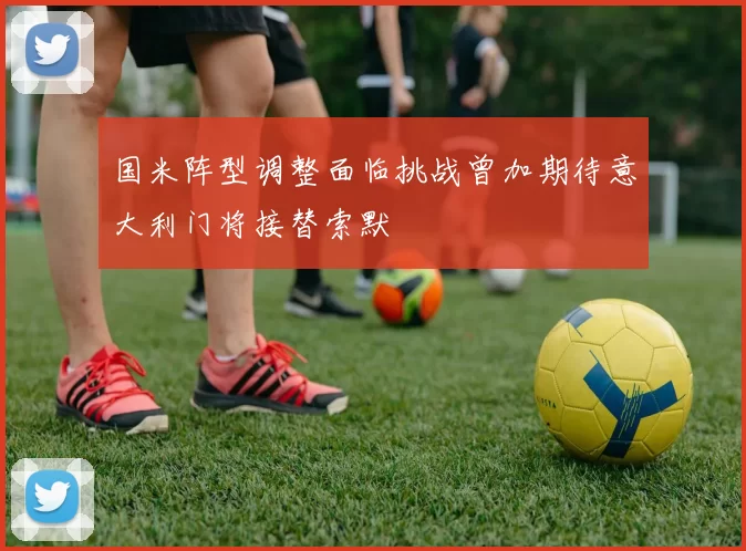 国米阵型调整面临挑战曾加期待意大利门将接替索默