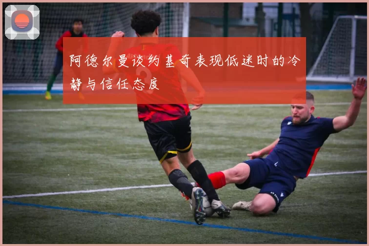 阿德尔曼谈约基奇表现低迷时的冷静与信任态度